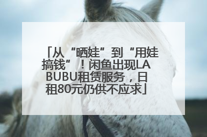 从“晒娃”到“用娃搞钱”！闲鱼出现LABUBU租赁服务，日租80元仍供不应求
