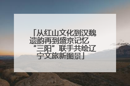 从红山文化到汉魏遗韵再到盛京记忆 “三阳”联手共绘辽宁文旅新图景