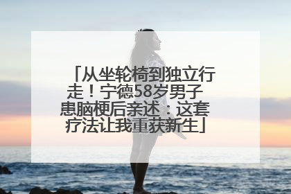 从坐轮椅到独立行走！宁德58岁男子患脑梗后亲述：这套疗法让我重获新生
