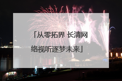 从零拓界 长清网络视听逐梦未来