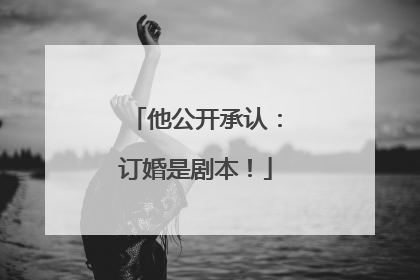 他公开承认：订婚是剧本！
