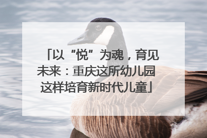 以“悦”为魂，育见未来：重庆这所幼儿园这样培育新时代儿童