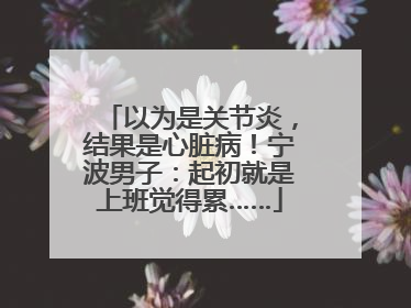 以为是关节炎，结果是心脏病！宁波男子：起初就是上班觉得累……