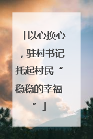 以心换心，驻村书记托起村民“稳稳的幸福”