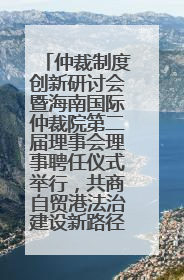仲裁制度创新研讨会暨海南国际仲裁院第二届理事会理事聘任仪式举行，共商自贸港法治建设新路径