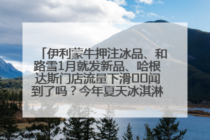 伊利蒙牛押注冰品、和路雪1月就发新品、哈根达斯门店流量下滑⋯⋯闻到了吗？今年夏天冰淇淋市场的火药味