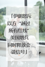 伊朗怒斥以方“越过所有红线” 美国增兵同时释放会谈信号