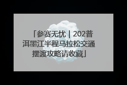 参赛无忧｜202普洱墨江半程马拉松交通摆渡攻略请收藏