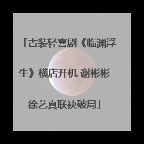 古装轻喜剧《临渊浮生》横店开机 谢彬彬徐艺真联袂破局