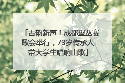 古韵新声！成都望丛赛歌会举行，73岁传承人带大学生唱响山歌