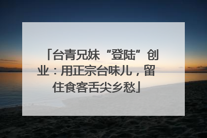 台青兄妹“登陆”创业：用正宗台味儿，留住食客舌尖乡愁