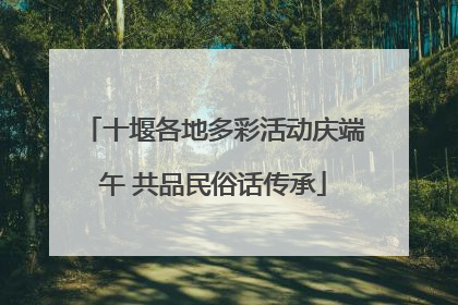 十堰各地多彩活动庆端午 共品民俗话传承