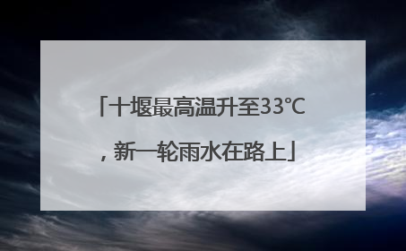 十堰最高温升至33℃，新一轮雨水在路上