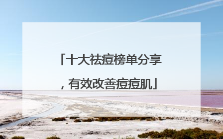 十大祛痘榜单分享，有效改善痘痘肌