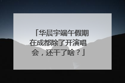 华晨宇端午假期在成都除了开演唱会，还干了啥？