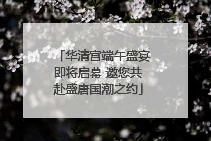华清宫端午盛宴即将启幕 邀您共赴盛唐国潮之约
