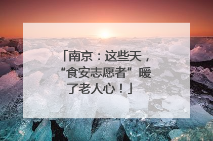 南京：这些天，“食安志愿者”暖了老人心！