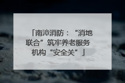 南漳消防：“消地联合”筑牢养老服务机构“安全关”