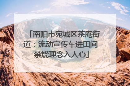 南阳市宛城区茶庵街道：流动宣传车进田间 禁烧理念入人心