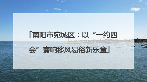 南阳市宛城区：以“一约四会”奏响移风易俗新乐章