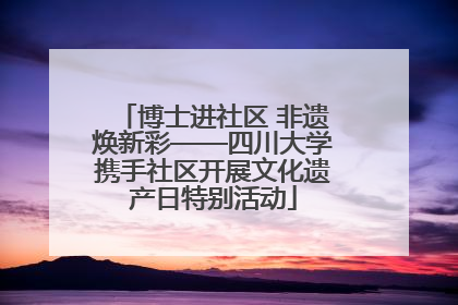 博士进社区 非遗焕新彩——四川大学携手社区开展文化遗产日特别活动