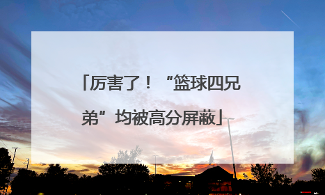 厉害了！“篮球四兄弟”均被高分屏蔽