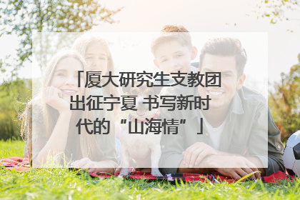 厦大研究生支教团出征宁夏 书写新时代的“山海情”