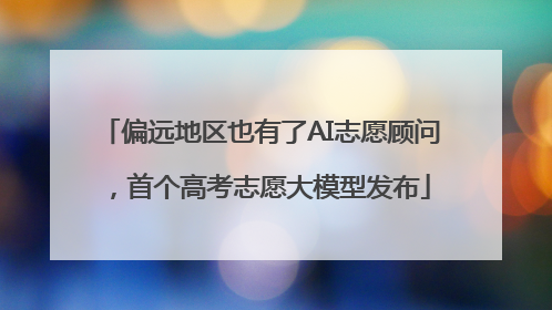 偏远地区也有了AI志愿顾问，首个高考志愿大模型发布