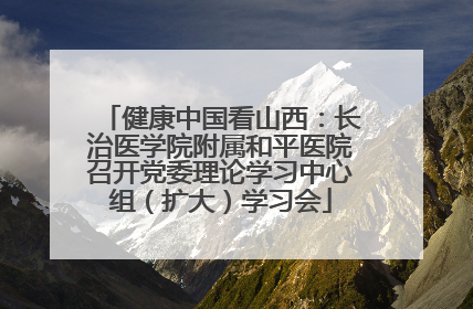 健康中国看山西：长治医学院附属和平医院召开党委理论学习中心组（扩大）学习会