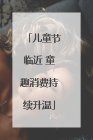 儿童节临近 童趣消费持续升温