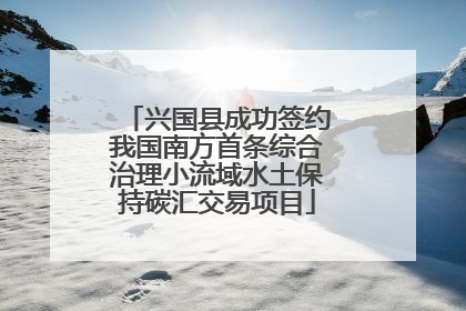 兴国县成功签约我国南方首条综合治理小流域水土保持碳汇交易项目