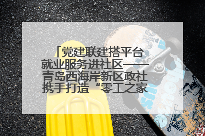 党建联建搭平台 就业服务进社区——青岛西海岸新区政社携手打造“零工之家”就业服务新阵地