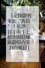 全国游客来长“奔县”！长沙三县（市）上榜全国县域旅游综合实力百强县
