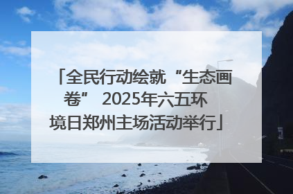 全民行动绘就“生态画卷” 2025年六五环境日郑州主场活动举行