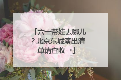 六一带娃去哪儿？北京东城演出清单请查收→
