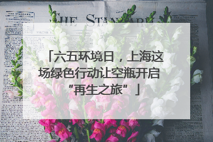 六五环境日，上海这场绿色行动让空瓶开启 “再生之旅”