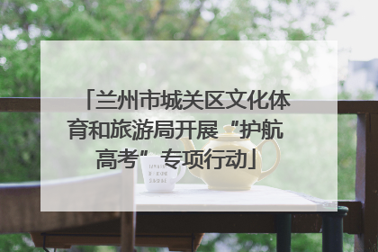 兰州市城关区文化体育和旅游局开展“护航高考”专项行动