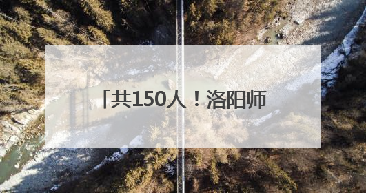 共150人！洛阳师范学院、洛阳理工学院面向社会公开招聘