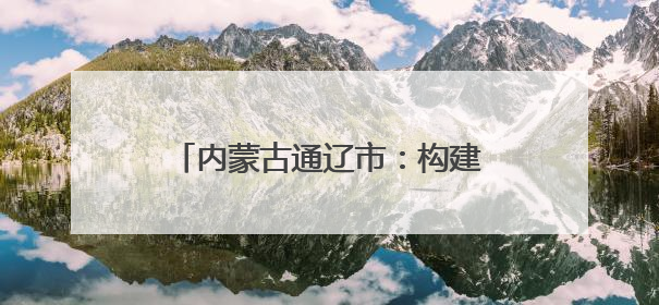 内蒙古通辽市：构建网络宣传矩阵 铸牢中华民族共同体意识