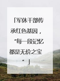 军休干部传承红色基因，“每一段记忆都是无价之宝”