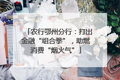 农行鄂州分行：打出金融“组合拳”，助燃消费“烟火气”