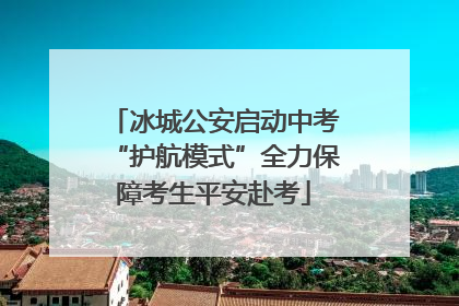 冰城公安启动中考“护航模式”全力保障考生平安赴考
