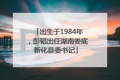出生于1984年，彭韬出任湖南娄底新化县委书记