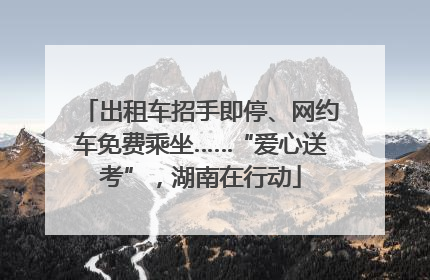 出租车招手即停、网约车免费乘坐……“爱心送考”，湖南在行动