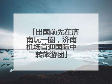 出国前先在济南玩一圈，济南机场首迎国际中转旅游团