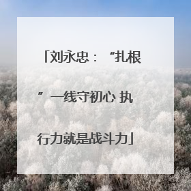 刘永忠：“扎根”一线守初心 执行力就是战斗力