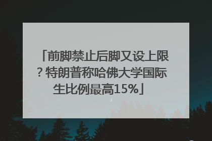 前脚禁止后脚又设上限？特朗普称哈佛大学国际生比例最高15%