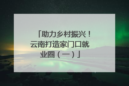 助力乡村振兴！云南打造家门口就业圈（一）