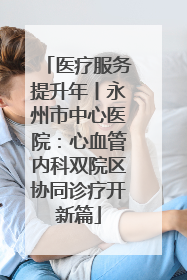医疗服务提升年丨永州市中心医院：心血管内科双院区协同诊疗开新篇