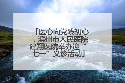 医心向党践初心，滨州市人民医院建翔医院举办迎“七一”义诊活动